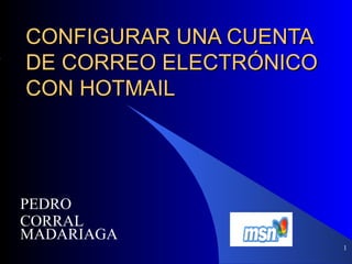 CONFIGURAR UNA CUENTA
DE CORREO ELECTRÓNICO
CON HOTMAIL




PEDRO
CORRAL
MADARIAGA
                        1
 