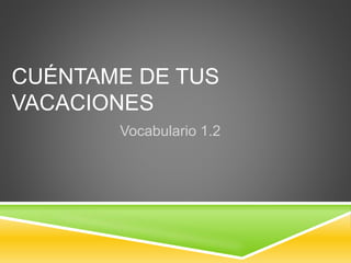 CUÉNTAME DE TUS
VACACIONES
Vocabulario 1.2
 