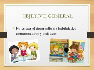 OBJETIVO GENERAL
• Potenciar el desarrollo de habilidades
comunicativas y artísticas.
 