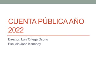 CUENTA PÚBLICAAÑO
2022
Director: Luis Ortega Osorio
Escuela John Kennedy
 
