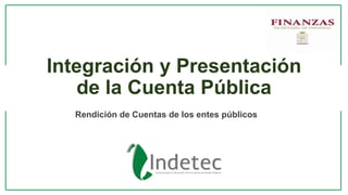 Integración y Presentación
de la Cuenta Pública
Rendición de Cuentas de los entes públicos
 