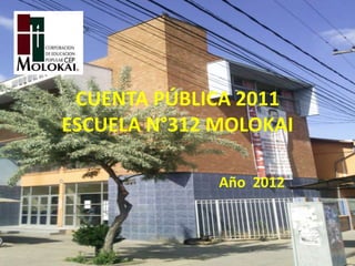 CUENTA PÚBLICA 2011
ESCUELA N°312 MOLOKAI

              Año 2012
 