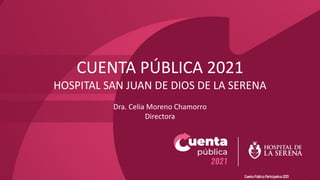 Cuenta Publica Participativa 2021
CUENTA PÚBLICA 2021
HOSPITAL SAN JUAN DE DIOS DE LA SERENA
Dra. Celia Moreno Chamorro
Directora
 