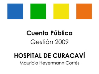 Cuenta Pública Gestión 2009 HOSPITAL DE CURACAVÍ Mauricio Heyermann Cortés 