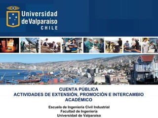 CUENTA PÚBLICA
ACTIVIDADES DE EXTENSIÓN, PROMOCIÓN E INTERCAMBIO
ACADÉMICO
Escuela de Ingeniería Civil Industrial
Facultad de Ingeniería
Universidad de Valparaíso

 