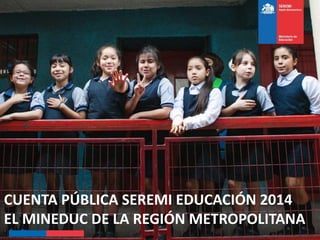 CUENTA PÚBLICA SEREMI EDUCACIÓN 2014
EL MINEDUC DE LA REGIÓN METROPOLITANA
 
