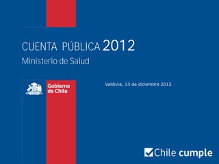 CUENTA PÚBLICA 2012
Ministerio de Salud

                      Valdivia, 13 de diciembre 2012
 