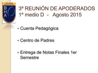 3ª REUNIÓN DE APODERADOS
1º medio D - Agosto 2015
 Cuenta Pedagógica
 Centro de Padres
 Entrega de Notas Finales 1er
Semestre
 
