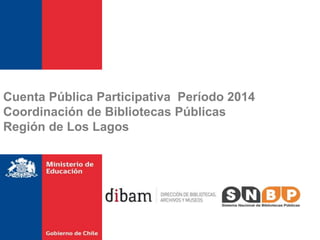 Cuenta Pública Participativa Período 2014
Coordinación de Bibliotecas Públicas
Región de Los Lagos
 