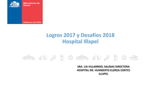 Logros 2017 y Desafíos 2018
Hospital Illapel
SRA. LIA VILLARROEL SALINAS DIRECTORA
HOSPITAL DR. HUMBERTO ELORZA CORTES
ILLAPEL
 