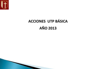 ACCIONES UTP BÁSICA
AÑO 2013
 