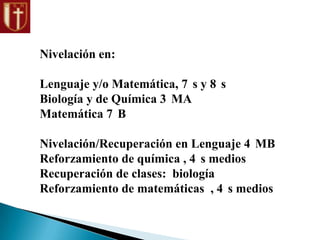 Nivelación en:
Lenguaje y/o Matemática, 7 s y 8 s
Biología y de Química 3 MA
Matemática 7 B
Nivelación/Recuperación en Lenguaje 4 MB
Reforzamiento de química , 4 s medios
Recuperación de clases: biología
Reforzamiento de matemáticas , 4 s medios
 