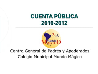 CUENTA PÚBLICA
            2010-2012




Centro General de Padres y Apoderados
   Colegio Municipal Mundo Mágico
 