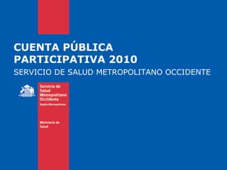 CUENTA PÚBLICA PARTICIPATIVA 2010 SERVICIO DE SALUD METROPOLITANO OCCIDENTE 