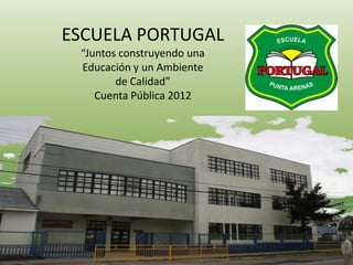 ESCUELA PORTUGAL
“Juntos construyendo una
Educación y un Ambiente
de Calidad”
Cuenta Pública 2012
 