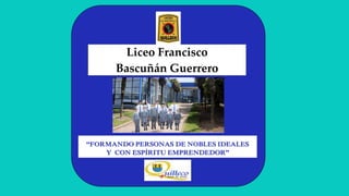 Liceo Francisco
Bascuñán Guerrero
“FORMANDO PERSONAS DE NOBLES IDEALES
Y CON ESPÍRITU EMPRENDEDOR”
 