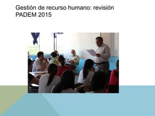 Gestión de recurso humano: revisión
PADEM 2015
 