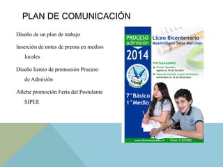 Diseño de un plan de trabajo
Inserción de notas de prensa en medios
locales
Diseño lienzo de promoción Proceso
de Admisión
Afiche promoción Feria del Postulante
SIPEE
PLAN DE COMUNICACIÓN
 