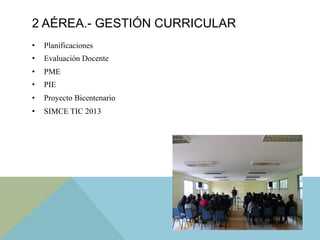 •  Planificaciones
•  Evaluación Docente
•  PME
•  PIE
•  Proyecto Bicentenario
•  SIMCE TIC 2013
2 AÉREA.- GESTIÓN CURRICULAR
 