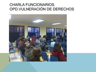 CHARLA FUNCIONARIOS.
OPD.VULNERACIÓN DE DERECHOS
 