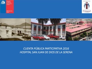 HOSPITAL SAN JUAN DE DIOS DE LA SERENA
CUENTA PÚBLICA PARTICIPATIVA 2016
HOSPITAL SAN JUAN DE DIOS DE LA SERENA
CUENTA PÚBLICA PARTICIPATIVA 2016
HOSPITAL SAN JUAN DE DIOS DE LA SERENA
CUENTA PÚBLICA PARTICIPATIVA 2016
HOSPITAL SAN JUAN DE DIOS DE LA SERENA
 