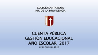 COLEGIO SANTA ROSA
HH. DE LA PROVIDENCIA
CUENTA PÚBLICA
GESTIÓN EDUCACIONAL
AÑO ESCOLAR 2017
23 de marzo de 2018
 