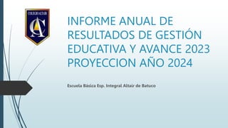 INFORME ANUAL DE
RESULTADOS DE GESTIÓN
EDUCATIVA Y AVANCE 2023
PROYECCION AÑO 2024
Escuela Básica Esp. Integral Altaír de Batuco
 