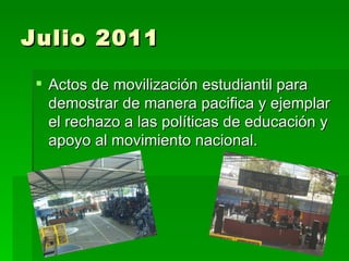 Julio 2011

  Actos de movilización estudiantil para
   demostrar de manera pacifica y ejemplar
   el rechazo a las políticas de educación y
   apoyo al movimiento nacional.
 