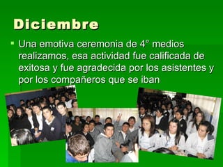 Diciembre
 Una emotiva ceremonia de 4° medios
  realizamos, esa actividad fue calificada de
  exitosa y fue agradecida por los asistentes y
  por los compañeros que se iban
 