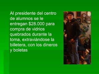 Al presidente del centro
de alumnos se le
entregan $28.000 para
compra de vidrios
quebrados durante la
toma, extraviándose la
billetera, con los dineros
y boletas
 