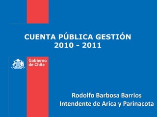 CUENTA PÚBLICA GESTIÓN 2010 - 2011 Rodolfo Barbosa Barrios Intendente de Arica y Parinacota 