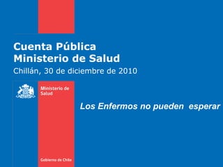 Cuenta Pública Ministerio de Salud Chillán, 30 de diciembre de 2010 Los Enfermos no pueden  esperar 