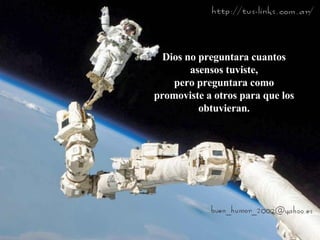 Dios no preguntara cuantos asensos tuviste, pero preguntara como promoviste a otros para que los obtuvieran. 