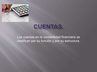 Las cuentas en la contabilidad financiera se
clasifican por su función y por su estructura.
 