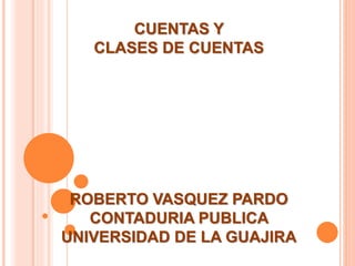CUENTAS Y
CLASES DE CUENTAS
ROBERTO VASQUEZ PARDO
CONTADURIA PUBLICA
UNIVERSIDAD DE LA GUAJIRA
 