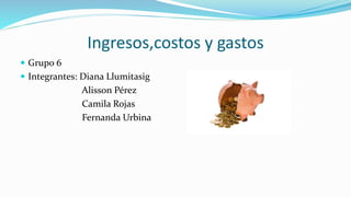 Ingresos,costos y gastos
 Grupo 6
 Integrantes: Diana Llumitasig
Alisson Pérez
Camila Rojas
Fernanda Urbina
 