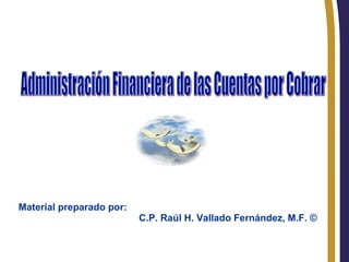RHVF. Administración Financiera de las Cuentas por Cobrar Material preparado por: C.P. Raúl H. Vallado Fernández, M.F. © 