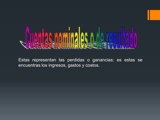 Estas representan las perdidas o ganancias; es estas se
encuentras los ingresos, gastos y costos.

 