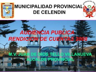 MUNICIPALIDAD PROVINCIAL
         DE CELENDIN



   AUDIENCIA PUBLICA
RENDICION DE CUENTAS 2008

M.V. JUAN DE DIOS TELLO VILLANUEVA
        ALCALDE PROVINCIAL
 