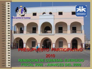 Municipalidad de Guadalupe




         PRESUPUESTO PARTICIPATIVO
                   2010
         RENDICION DE CUENTAS- EJERCICIO
          FISCAL 2008 - AVANCES DEL 2009
 