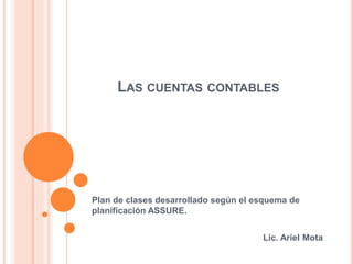 LAS CUENTAS CONTABLES
Plan de clases desarrollado según el esquema de
planificación ASSURE.
Lic. Ariel Mota
 