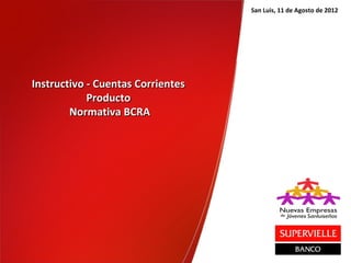 San Luis, 11 de Agosto de 2012




Instructivo - Cuentas Corrientes
            Producto
        Normativa BCRA
 