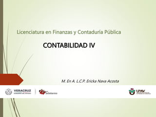 Licenciatura en Finanzas y Contaduría Pública
CONTABILIDAD IV
M. En A. L.C.P. Ericka Nava Acosta
 