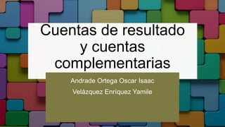 Cuentas de resultado
y cuentas
complementarias
Andrade Ortega Oscar Isaac
Velázquez Enríquez Yamile
 