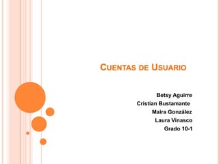 CUENTAS DE USUARIO

              Betsy Aguirre
       Cristian Bustamante
            Maira González
             Laura Vinasco
                Grado 10-1
 
