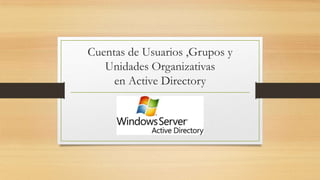 Cuentas de Usuarios ,Grupos y
Unidades Organizativas
en Active Directory

 