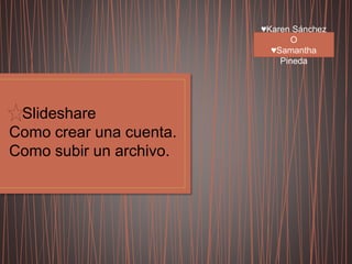 Slideshare
Como crear una cuenta.
Como subir un archivo.
♥Karen Sánchez
O
♥Samantha
Pineda
 