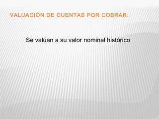 VALUACIÓN DE CUENTAS POR COBRAR: 
Se valúan a su valor nominal histórico 
 