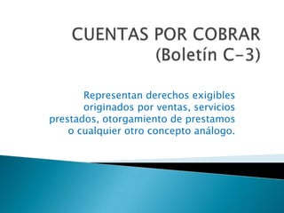 CUENTAS POR COBRAR(Boletín C-3) Representan derechos exigibles originados por ventas, servicios prestados, otorgamiento de prestamos o cualquier otro concepto análogo. 
