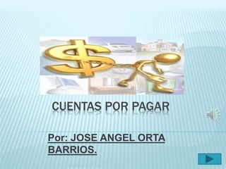 CUENTAS POR PAGAR 
Por: JOSE ANGEL ORTA 
BARRIOS. 
 